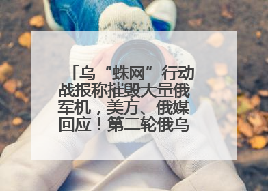 乌“蛛网”行动战报称摧毁大量俄军机，美方、俄媒回应！第二轮俄乌谈判在即，乌克兰提出三大诉求