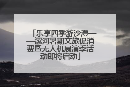 乐享四季游沙澧——漯河暑期文旅促消费暨无人机展演季活动即将启动
