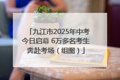 九江市2025年中考今日启幕 6万多名考生奔赴考场（组图）