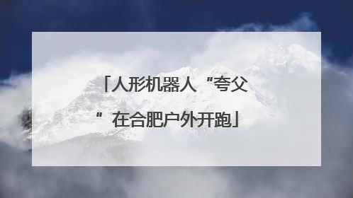 人形机器人“夸父”在合肥户外开跑