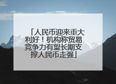 人民币迎来重大利好！机构称贸易竞争力有望长期支撑人民币走强