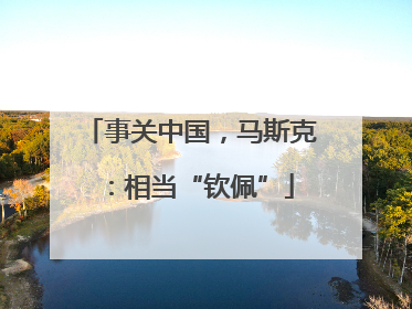 事关中国，马斯克：相当“钦佩”