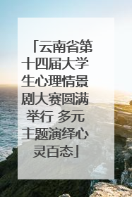 云南省第十四届大学生心理情景剧大赛圆满举行 多元主题演绎心灵百态