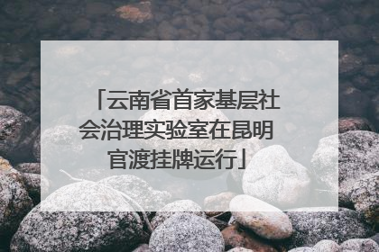 云南省首家基层社会治理实验室在昆明官渡挂牌运行