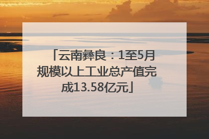 云南彝良：1至5月规模以上工业总产值完成13.58亿元