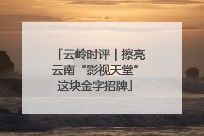 云岭时评｜擦亮云南“影视天堂”这块金字招牌