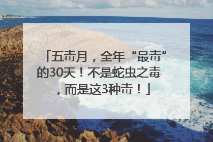 五毒月，全年“最毒”的30天！不是蛇虫之毒，而是这3种毒！
