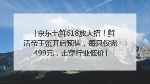 京东七鲜618放大招！鲜活帝王蟹开启预售，每只仅需499元，击穿行业低价