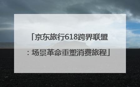 京东旅行618跨界联盟：场景革命重塑消费旅程