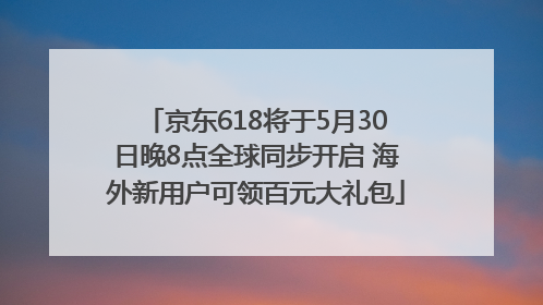 京东618将于5月30日晚8点全球同步开启 海外新用户可领百元大礼包