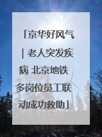 京华好风气｜老人突发疾病 北京地铁多岗位员工联动成功救助