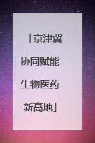 京津冀协同赋能生物医药新高地