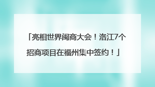 亮相世界闽商大会！洛江7个招商项目在福州集中签约！