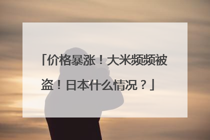 价格暴涨！大米频频被盗！日本什么情况？