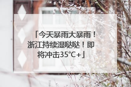 今天暴雨大暴雨！浙江持续湿哒哒！即将冲击35℃+