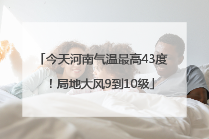 今天河南气温最高43度！局地大风9到10级