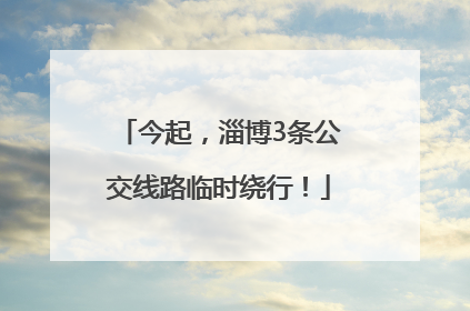 今起，淄博3条公交线路临时绕行！