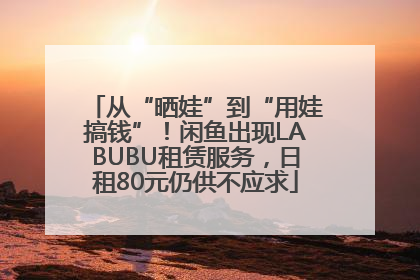 从“晒娃”到“用娃搞钱”！闲鱼出现LABUBU租赁服务，日租80元仍供不应求