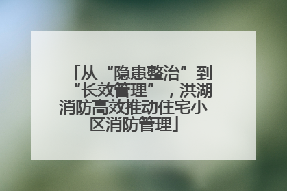 从“隐患整治”到“长效管理”，洪湖消防高效推动住宅小区消防管理