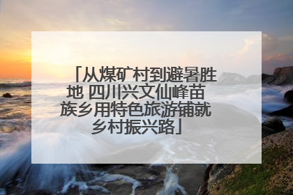 从煤矿村到避暑胜地 四川兴文仙峰苗族乡用特色旅游铺就乡村振兴路