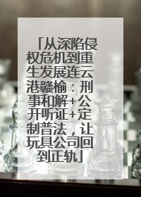 从深陷侵权危机到重生发展连云港赣榆：刑事和解+公开听证+定制普法，让玩具公司回到正轨