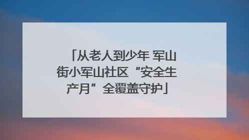 从老人到少年 军山街小军山社区“安全生产月”全覆盖守护