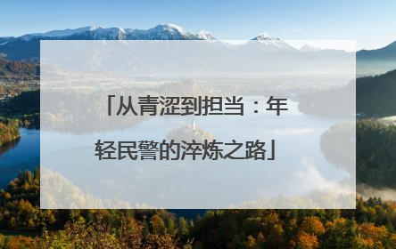 从青涩到担当：年轻民警的淬炼之路