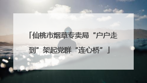 仙桃市烟草专卖局“户户走到”架起党群“连心桥”