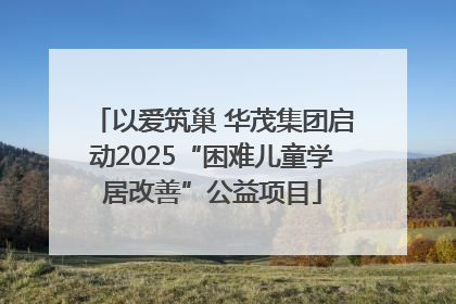 以爱筑巢 华茂集团启动2025“困难儿童学居改善”公益项目
