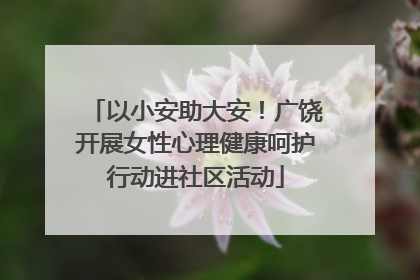 以小安助大安！广饶开展女性心理健康呵护行动进社区活动