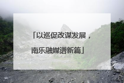 以巡促改谋发展，南乐融媒谱新篇