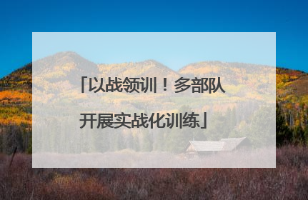 以战领训！多部队开展实战化训练