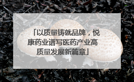 以质量铸就品牌，悦康药业谱写医药产业高质量发展新篇章