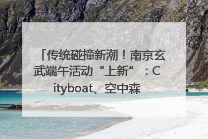 传统碰撞新潮！南京玄武端午活动“上新”：Cityboat、空中森林、骑行市集引热潮