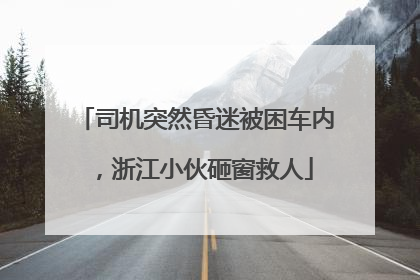 司机突然昏迷被困车内，浙江小伙砸窗救人