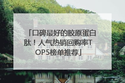 口碑最好的胶原蛋白肽！人气热销回购率TOP5榜单推荐