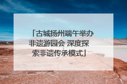 古城扬州端午举办非遗游园会 深度探索非遗传承模式