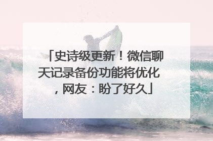 史诗级更新！微信聊天记录备份功能将优化，网友：盼了好久