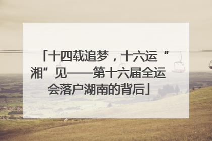 十四载追梦，十六运“湘”见——第十六届全运会落户湖南的背后