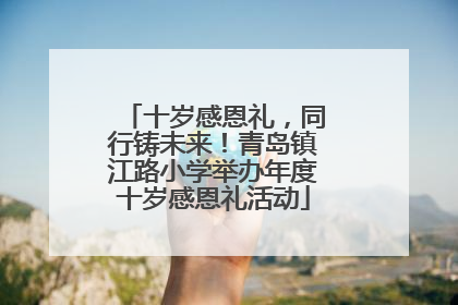 十岁感恩礼，同行铸未来！青岛镇江路小学举办年度十岁感恩礼活动