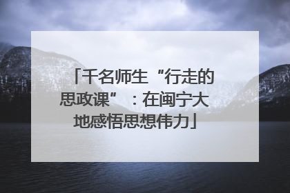 千名师生“行走的思政课”：在闽宁大地感悟思想伟力