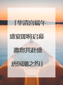 华清宫端午盛宴即将启幕 邀您共赴盛唐国潮之约