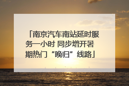 南京汽车南站延时服务一小时 同步增开暑期热门“晚归”线路