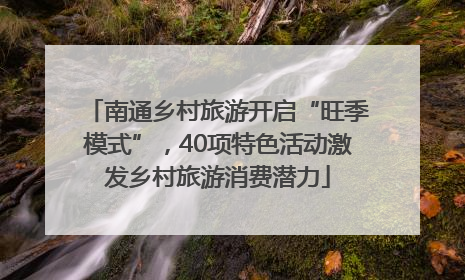 南通乡村旅游开启“旺季模式”，40项特色活动激发乡村旅游消费潜力