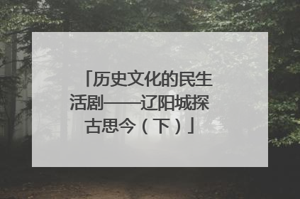 历史文化的民生活剧——辽阳城探古思今（下）