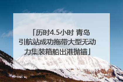 历时4.5小时 青岛引航站成功拖带大型无动力集装箱船出港抛锚