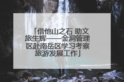 借他山之石 助文旅生辉——金洞管理区赴南岳区学习考察旅游发展工作