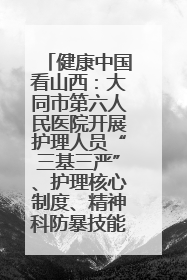 健康中国看山西：大同市第六人民医院开展护理人员“三基三严”、护理核心制度、精神科防暴技能培训