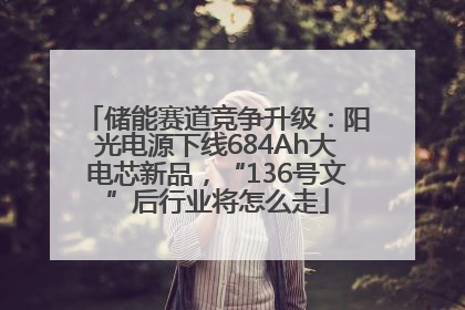 储能赛道竞争升级：阳光电源下线684Ah大电芯新品，“136号文”后行业将怎么走