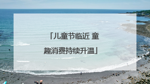 儿童节临近 童趣消费持续升温